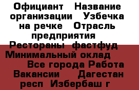 Официант › Название организации ­ Узбечка на речке › Отрасль предприятия ­ Рестораны, фастфуд › Минимальный оклад ­ 25 000 - Все города Работа » Вакансии   . Дагестан респ.,Избербаш г.